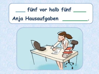 ___ fünf vor halb fünf ____
Anja Hausaufgaben ________.
 