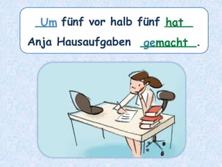 ___ fünf vor halb fünf ____
Anja Hausaufgaben ________.
hat
Um
gemacht
 
