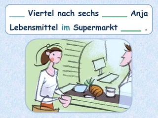 ___ Viertel nach sechs _____ Anja
Lebensmittel im Supermarkt ____ .
 