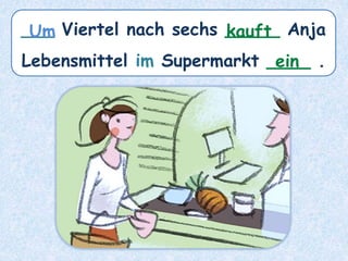 ___ Viertel nach sechs _____ Anja
Lebensmittel im Supermarkt ____ .
kauft
Um
ein
 