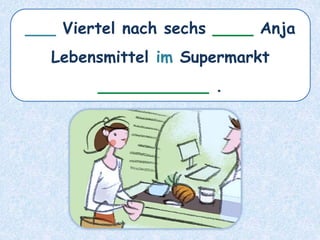 ___ Viertel nach sechs ____ Anja
Lebensmittel im Supermarkt
___________ .
 