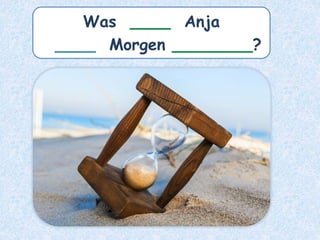Was ____ Anja
____ Morgen ________?
 