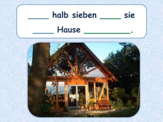 ____ halb sieben ____ sie
____ Hause _________.
 