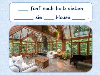 ___ fünf nach halb sieben
______ sie ___ Hause ____ .
 