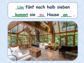 ___ fünf nach halb sieben
______ sie ___ Hause ____ .
kommt
Um
an
zu
 