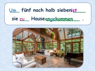 ___ fünf nach halb sieben ____
sie ___ Hause ___________ .
ist
Um
angekommen
zu
 