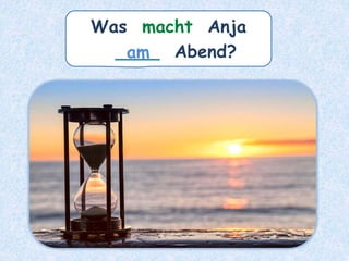 Was macht Anja
____ Abend?
am
 