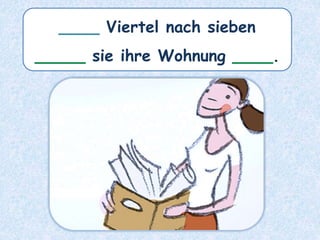 ____ Viertel nach sieben
_____ sie ihre Wohnung ____.
 