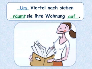 ____ Viertel nach sieben
_____ sie ihre Wohnung ____.
räumt
Um
auf
 