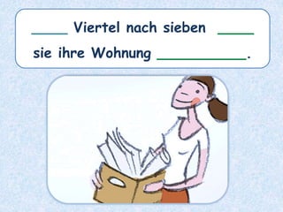 ____ Viertel nach sieben ____
sie ihre Wohnung __________.
 