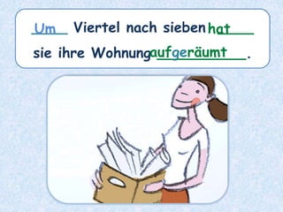 ____ Viertel nach sieben ____
sie ihre Wohnung __________.
hat
Um
aufgeräumt
 