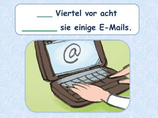 ___ Viertel vor acht
_______ sie einige E-Mails.
 