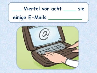 ___ Viertel vor acht ____ sie
einige E-Mails ___________.
 