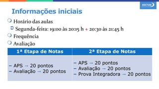  Horário das aulas
➲ Segunda-feira: 19:00 às 20:15 h + 20:30 às 21:45 h
 Frequência
 Avaliação
Informações iniciais
1ª Etapa de Notas 2ª Etapa de Notas
– APS → 20 pontos
– Avaliação → 20 pontos
– APS → 20 pontos
– Avaliação → 20 pontos
– Prova Integradora → 20 pontos
 