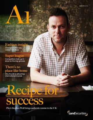 Fashion insight
Changes in the way
consumers shop
Super league
Competition hots up in
store for the big grocers
There’s no 
place like home
Why the UK is attracting
international brands
Recipe for 
successPho’s Stephen Wall brings authentic cuisine to the UK
autumn 2012
 