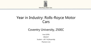 Rolls-Royce Motor Cars
Year in Industry: Rolls-Royce Motor
Cars
Coventry University, 250EC
Huw Griffin
4922217
Student – UR-T-42/Assembly
Phantom Line
 