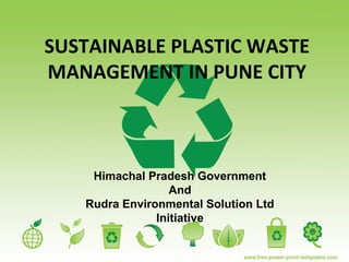 SUSTAINABLE PLASTIC WASTE
MANAGEMENT IN PUNE CITY
Himachal Pradesh Government
And
Rudra Environmental Solution Ltd
Initiative
 