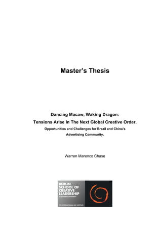Master’s Thesis
Dancing Macaw, Waking Dragon:
Tensions Arise In The Next Global Creative Order.
Opportunities and Challenges for Brazil and China’s
Advertising Community.
Warren Marenco Chase
 