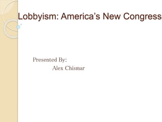 Lobbyism: America’s New Congress
Presented By:
Alex Chismar
 