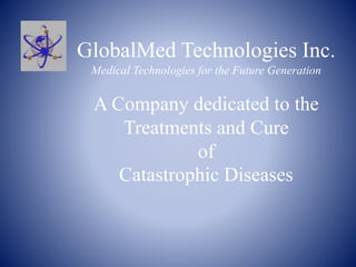 GlobalMed Technologies Inc.
Medical Technologies for the Future Generation
A Company dedicated to the
Treatments and Cure
of
Catastrophic Diseases
 