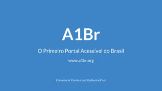 A1Br
O Primeiro Portal Acessível do Brasil
Edinamar A. Corrêa e Luiz Guilherme Cruz
www.a1br.org
 
