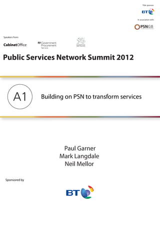 Title sponsor:




                                                    In association with:




Speakers from:




Public Services Network Summit 2012




        A1       Building on PSN to transform services




                        Paul Garner
                       Mark Langdale
                        Neil Mellor

 Sponsored by
 