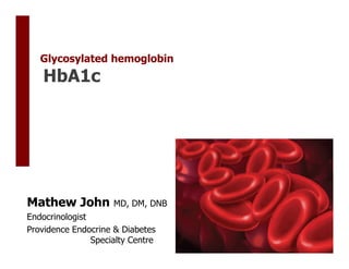 Glycosylated hemoglobin
    HbA1c




Mathew John          MD, DM, DNB
Endocrinologist
Providence Endocrine & Diabetes
                Specialty Centre
 