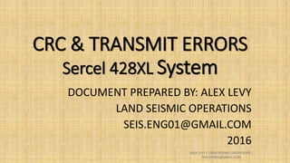 CRC & TRANSMIT ERRORS
Sercel 428XL System
DOCUMENT PREPARED BY: ALEX LEVY
LAND SEISMIC OPERATIONS
SEIS.ENG01@GMAIL.COM
2016
ALEX LEVY | LAND SEISMIC OPERATIONS |
SEIS.ENG01@GMAIL.COM
 