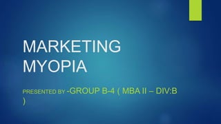 MARKETING
MYOPIA
PRESENTED BY -GROUP B-4 ( MBA II – DIV:B
)
 
