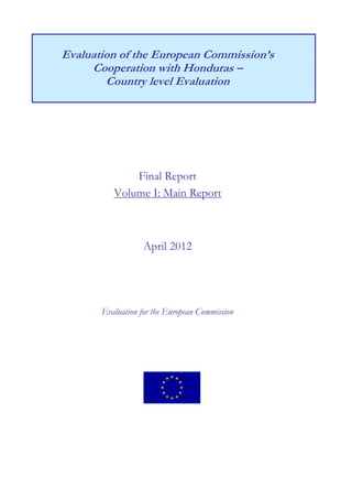 Evaluation of the European Commission’s
Cooperation with Honduras –
Country level Evaluation
Final Report
Volume I: Main Report
April 2012
Evaluation for the European Commission
 