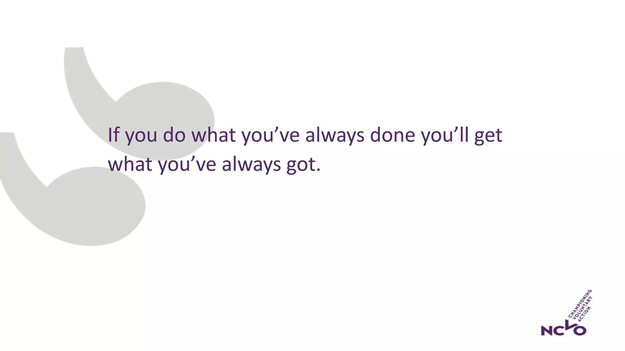 If you do what you’ve always done you’ll get
what you’ve always got.
 