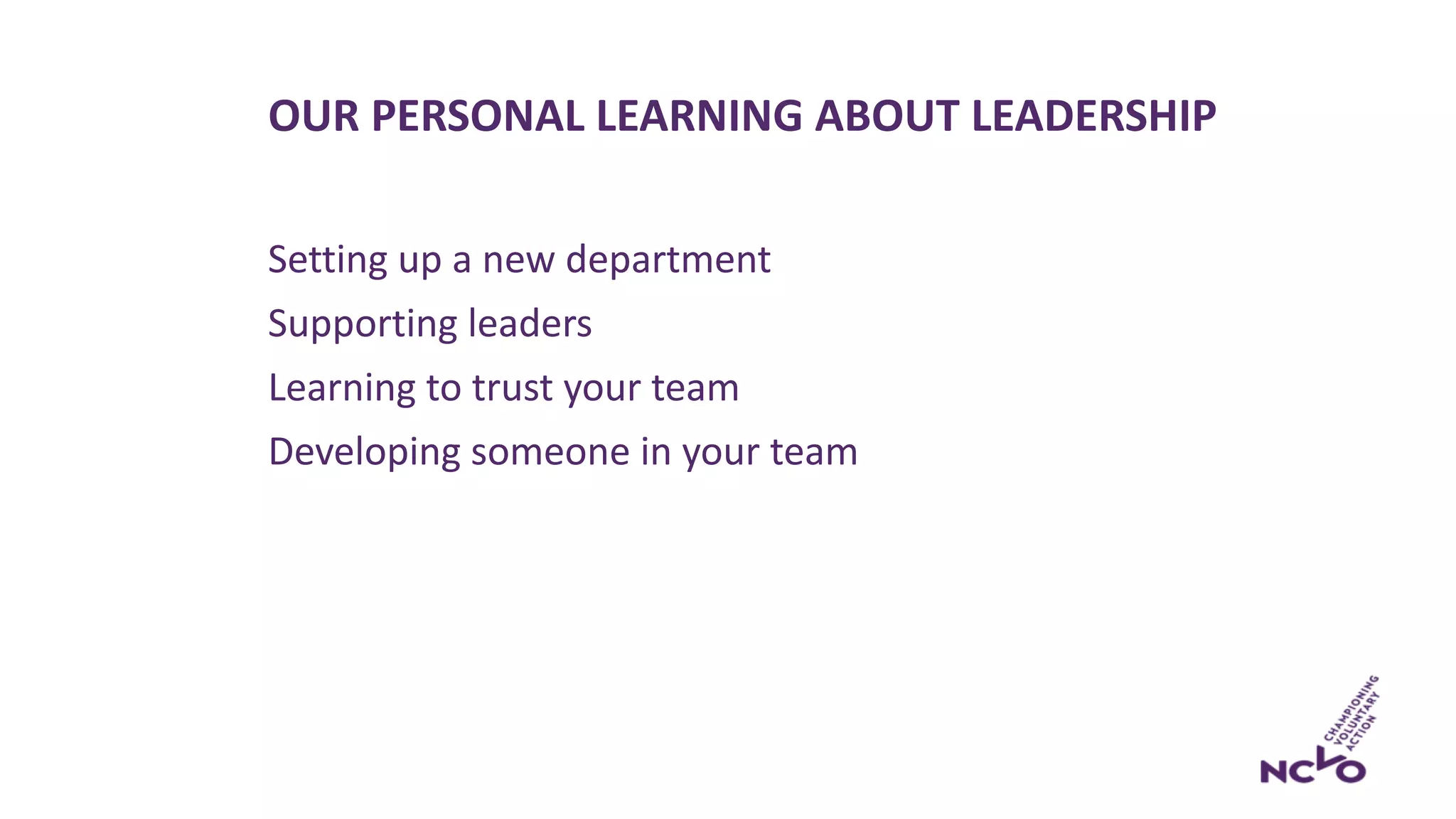 OUR PERSONAL LEARNING ABOUT LEADERSHIP
Setting up a new department
Supporting leaders
Learning to trust your team
Developing someone in your team
 