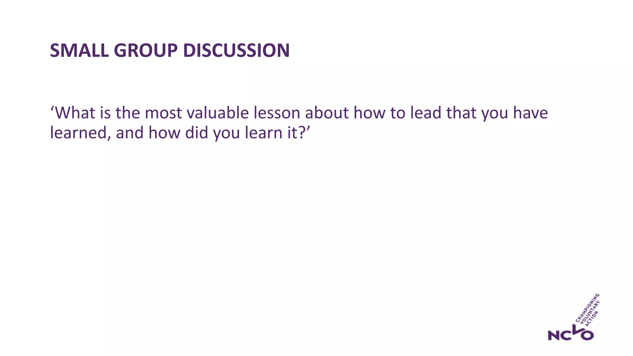 SMALL GROUP DISCUSSION
‘What is the most valuable lesson about how to lead that you have
learned, and how did you learn it?’
 