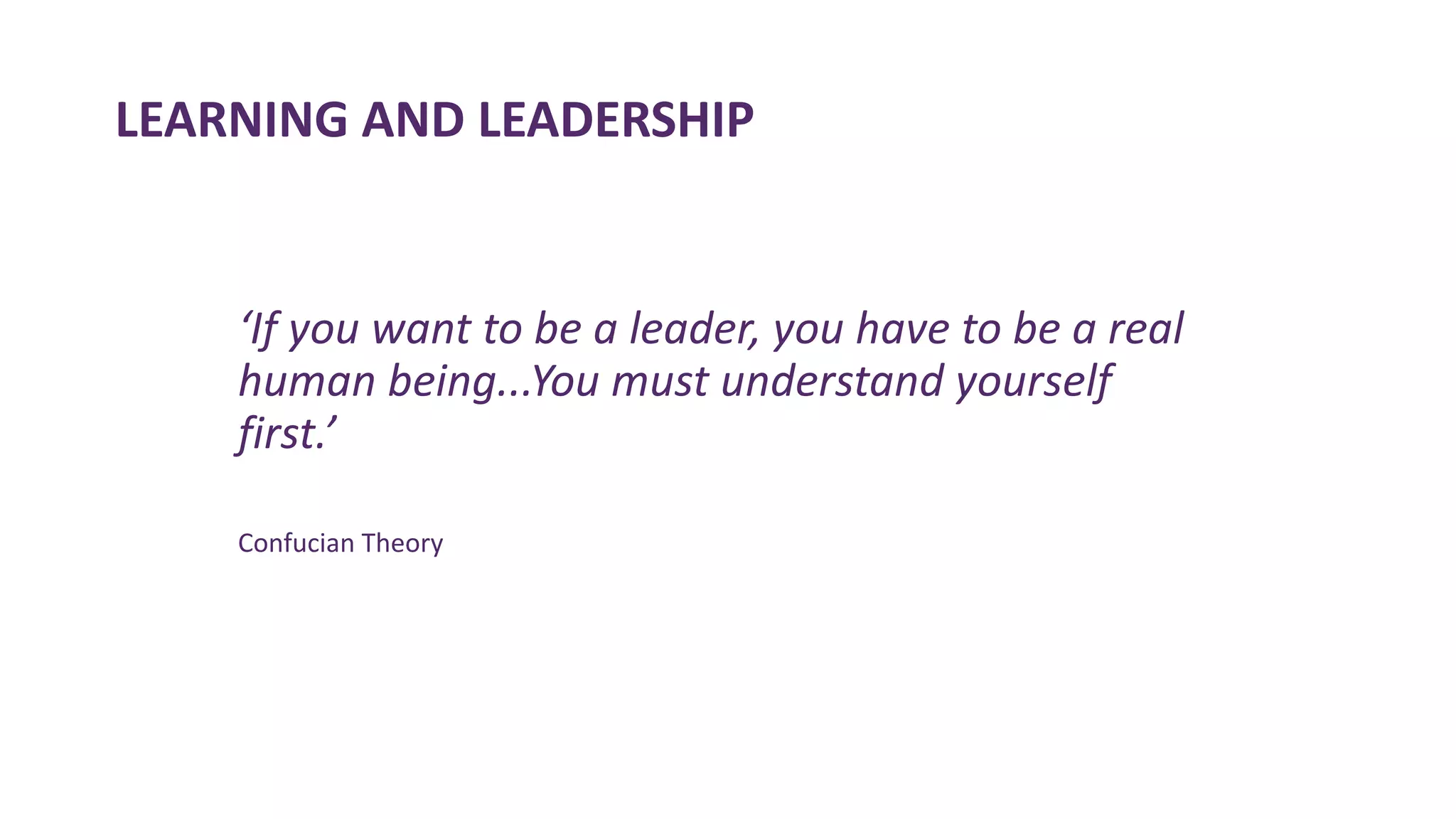 LEARNING AND LEADERSHIP
‘If you want to be a leader, you have to be a real
human being...You must understand yourself
first.’
Confucian Theory
 
