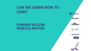 CAN WE LEARN HOW TO
LEAD?
EDWARD KELLOW
REBECCA NESTOR
 