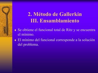 2. Método de Gallerkin
III. Ensamblamiento
♦ Se obtiene el funcional total de Ritz y se encuentra
el mínimo.
♦ El mínimo del funcional corresponde a la solución
del problema.
 