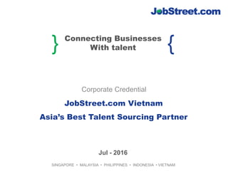 } {Connecting Businesses
With talent
SINGAPORE • MALAYSIA • PHILIPPINES • INDONESIA • VIETNAM
JobStreet.com Vietnam
Asia’s Best Talent Sourcing Partner
Corporate Credential
Jul - 2016
 