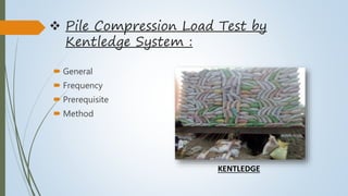  Pile Compression Load Test by
Kentledge System :
 General
 Frequency
 Prerequisite
 Method
KENTLEDGE
 