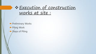 Execution of construction
works at site :
 Preliminary Works
 Piling Work
 Steps of Piling
 