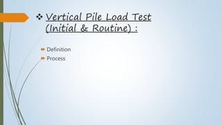  Vertical Pile Load Test
(Initial & Routine) :
 Definition
 Process
 