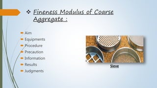  Fineness Modulus of Coarse
Aggregate :
 Aim
 Equipments
 Procedure
 Precaution
 Information
 Results
 Judgments
Sieve
 
