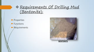  Requirements Of Drilling Mud
(Bentonite):
 Properties
 Functions
 Requirements
BENTONITE
 