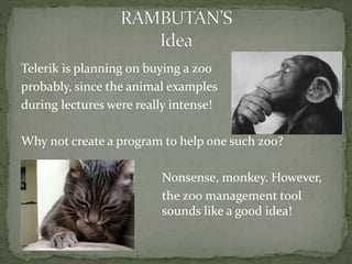 Telerik is planning on buying a zoo
probably, since the animal examples
during lectures were really intense!
Why not create a program to help one such zoo?
Nonsense, monkey. However,
the zoo management tool
sounds like a good idea!
 
