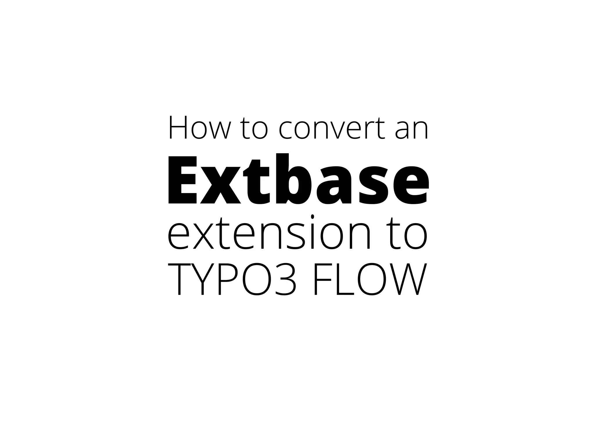 How to convert an 
Extbase 
extension to 
TYPO3 FLOW 
 