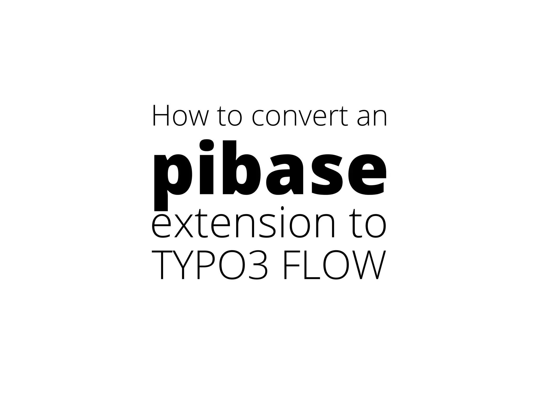 How to convert an 
pibase 
extension to 
TYPO3 FLOW 
 