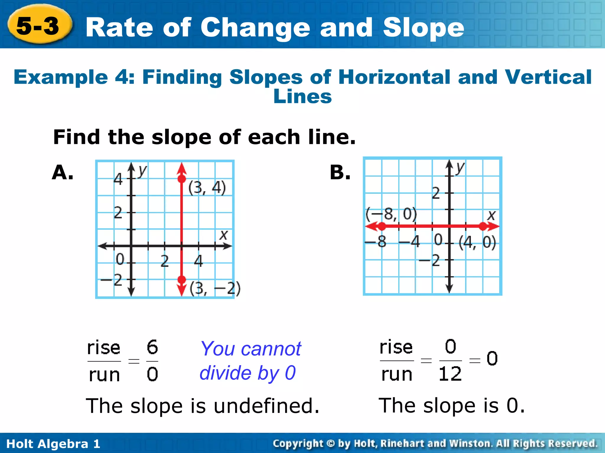 Example 4: Finding Slopes of Horizontal and Vertical Lines Find the slope of each line. You cannot divide by 0 The slope is undefined. The slope is 0. A. B. 