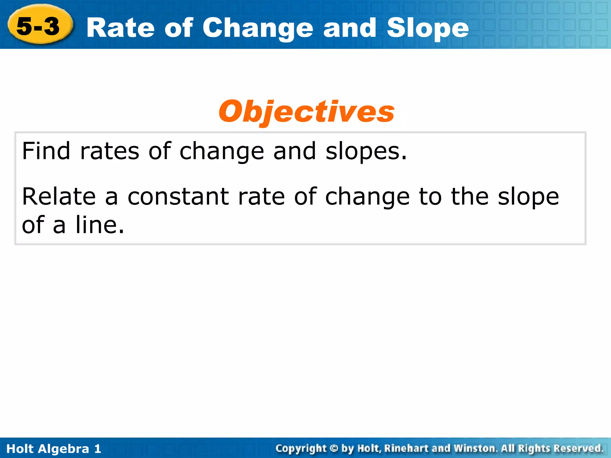 Find rates of change and slopes. Relate a constant rate of change to the slope of a line. Objectives 