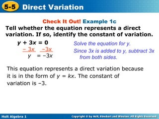 Check It Out!  Example 1c y +  3 x  = 0   Solve the equation for y. Since 3x is added to y, subtract 3x from both sides. This equation represents a direct variation because it is in the form of  y = kx . The constant of variation is –3. Tell whether the equation represents a direct variation. If so, identify the constant of variation. –  3 x   –3 x y  =  –3 x 