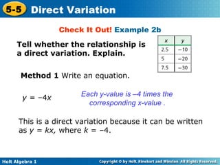 Tell whether the relationship is a direct variation. Explain.  Check It Out!  Example 2b Method 1  Write an equation. y =  –4 x Each y-value is –4 times the corresponding x-value . This is a direct variation because it can be written as  y = kx,  where  k  = –4. 