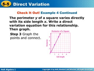 Step 3  Graph the points and connect. Check It Out!  Example 4 Continued The perimeter  y  of a square varies directly with its side length  x . Write a direct variation equation for this relationship. Then graph. 
